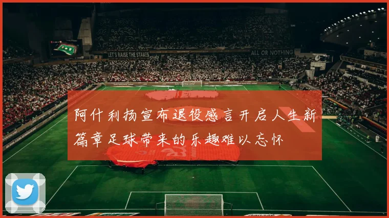 阿什利扬宣布退役感言开启人生新篇章足球带来的乐趣难以忘怀