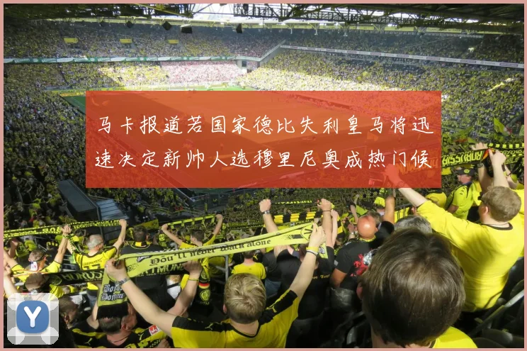 马卡报道若国家德比失利皇马将迅速决定新帅人选穆里尼奥成热门候选