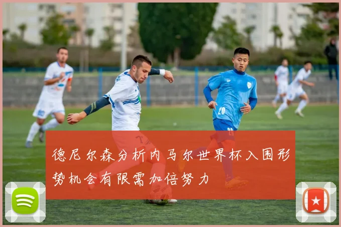 德尼尔森分析内马尔世界杯入围形势机会有限需加倍努力