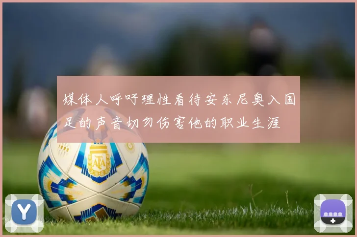 媒体人呼吁理性看待安东尼奥入国足的声音切勿伤害他的职业生涯