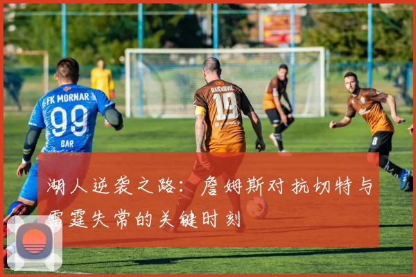 湖人逆袭之路：詹姆斯对抗切特与雷霆失常的关键时刻