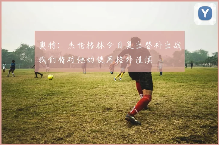 奥特：杰伦格林今日复出替补出战我们将对他的使用格外谨慎