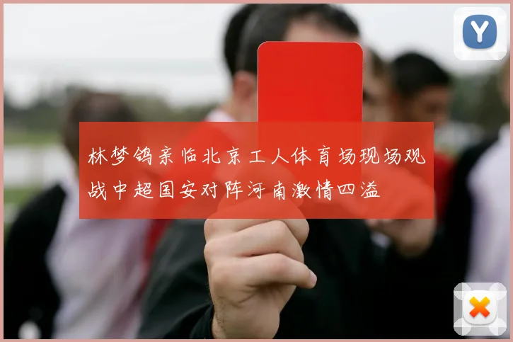 林梦鸽亲临北京工人体育场现场观战中超国安对阵河南激情四溢