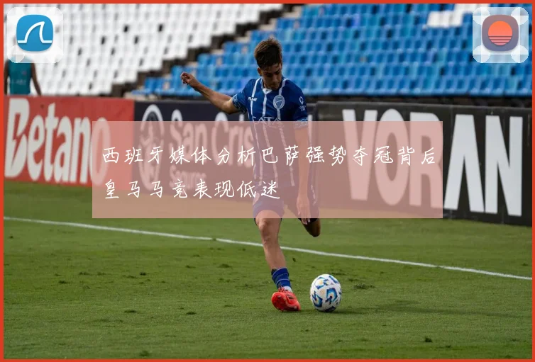 西班牙媒体分析巴萨强势夺冠背后皇马马竞表现低迷