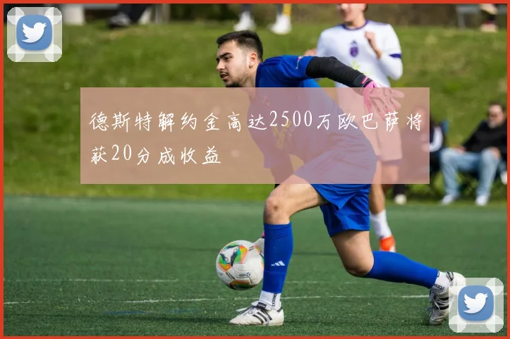 德斯特解约金高达2500万欧巴萨将获20分成收益