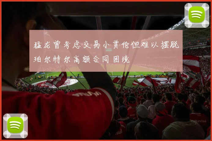 猛龙曾考虑交易小贾伦但难以摆脱珀尔特尔高额合同困境