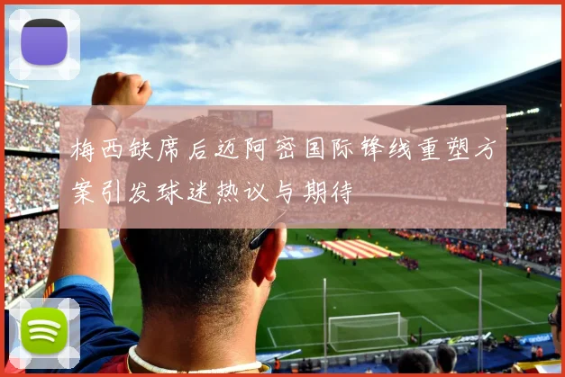 梅西缺席后迈阿密国际锋线重塑方案引发球迷热议与期待